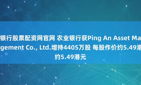 银行股票配资网官网 农业银行获Ping An Asset Management Co., Ltd.增持4405万股 每股作价约5.49港元
