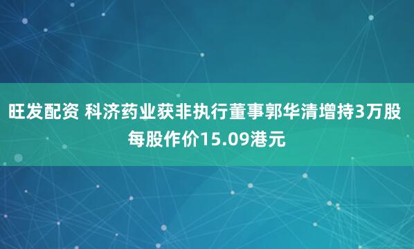 旺发配资 科济药业获非执行董事郭华清增持3万股 每股作价15.09港元