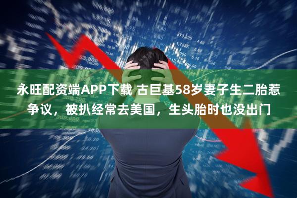 永旺配资端APP下载 古巨基58岁妻子生二胎惹争议，被扒经常去美国，生头胎时也没出门