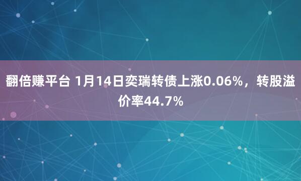 翻倍赚平台 1月14日奕瑞转债上涨0.06%，转股溢价率44.7%